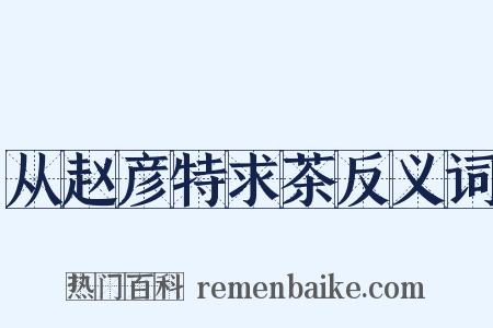 从赵彦特求茶反义词是什么意思的图片
